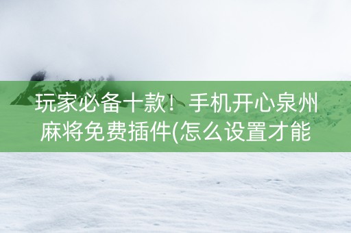 玩家必备十款！手机开心泉州麻将免费插件(怎么设置才能赢)