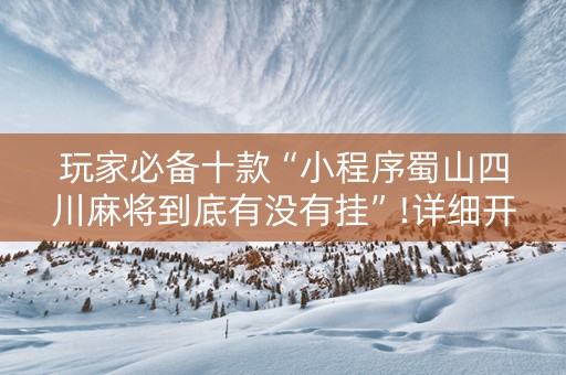 玩家必备十款“小程序蜀山四川麻将到底有没有挂”!详细开挂教程-知乎