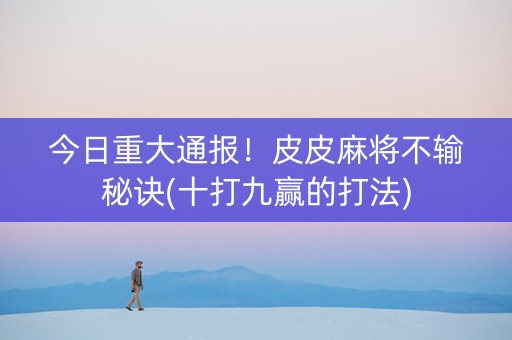 今日重大通报！皮皮麻将不输秘诀(十打九赢的打法)