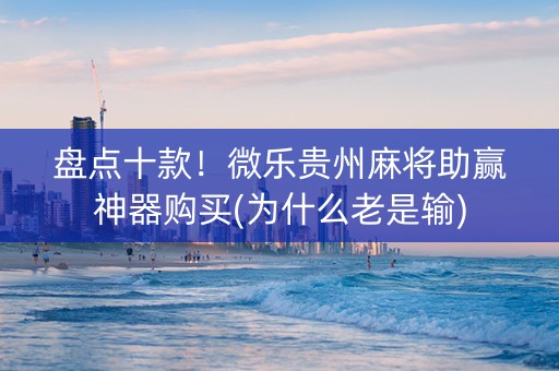 盘点十款！微乐贵州麻将助赢神器购买(为什么老是输)