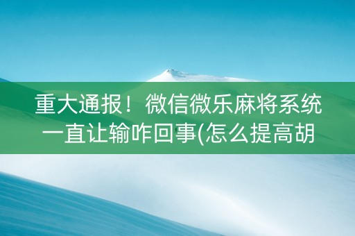 重大通报！微信微乐麻将系统一直让输咋回事(怎么提高胡牌率)