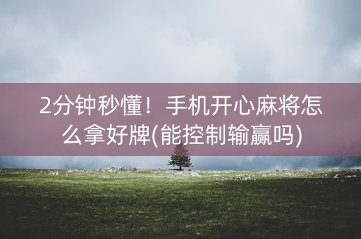 2分钟秒懂！手机开心麻将怎么拿好牌(能控制输赢吗)