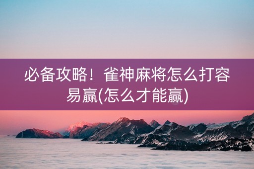 必备攻略！雀神麻将怎么打容易赢(怎么才能赢)
