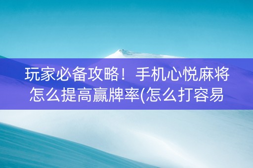 玩家必备攻略！手机心悦麻将怎么提高赢牌率(怎么打容易赢)