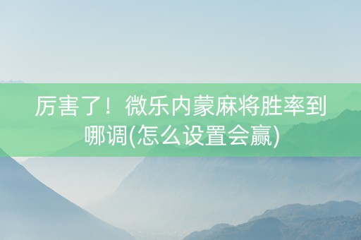 厉害了！微乐内蒙麻将胜率到哪调(怎么设置会赢)