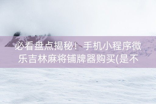 必看盘点揭秘！手机小程序微乐吉林麻将铺牌器购买(是不是有猫腻)