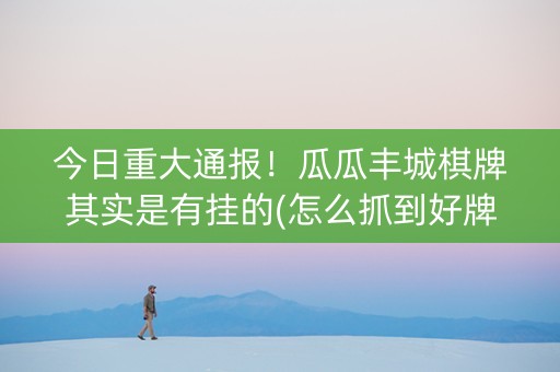 今日重大通报！瓜瓜丰城棋牌其实是有挂的(怎么抓到好牌)