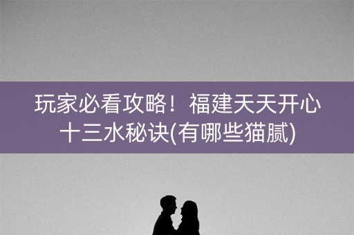 玩家必看攻略！福建天天开心十三水秘诀(有哪些猫腻)