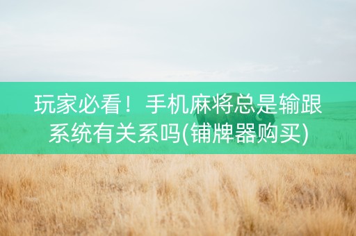 玩家必看！手机麻将总是输跟系统有关系吗(铺牌器购买)