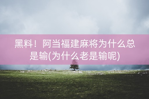黑料！阿当福建麻将为什么总是输(为什么老是输呢)