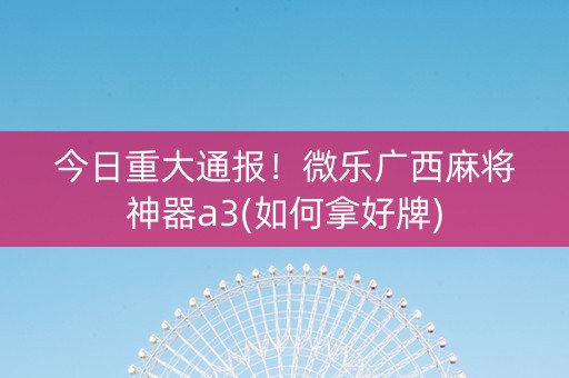 今日重大通报！微乐广西麻将神器a3(如何拿好牌)