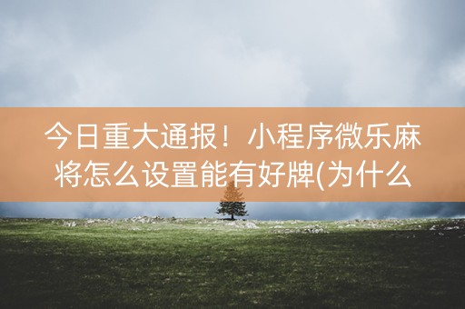 今日重大通报！小程序微乐麻将怎么设置能有好牌(为什么老是输呢)