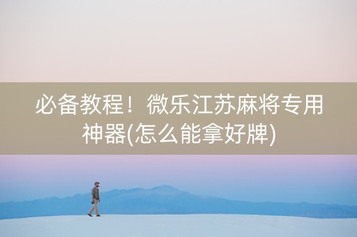 必备教程！微乐江苏麻将专用神器(怎么能拿好牌)