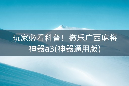 玩家必看科普！微乐广西麻将神器a3(神器通用版)