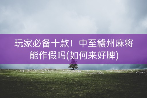 玩家必备十款！中至赣州麻将能作假吗(如何来好牌)