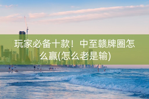 玩家必备十款！中至赣牌圈怎么赢(怎么老是输)