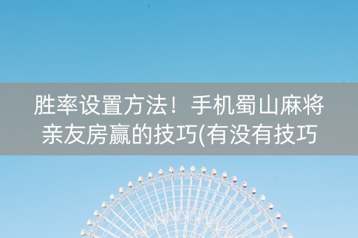 胜率设置方法！手机蜀山麻将亲友房赢的技巧(有没有技巧)