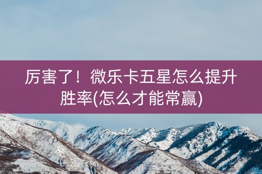 厉害了！微乐卡五星怎么提升胜率(怎么才能常赢)