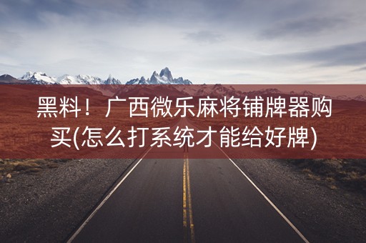 黑料！广西微乐麻将铺牌器购买(怎么打系统才能给好牌)