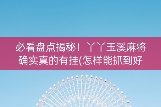 必看盘点揭秘！丫丫玉溪麻将确实真的有挂(怎样能抓到好牌)