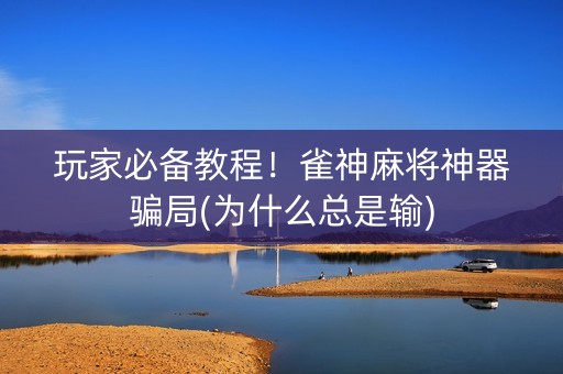 玩家必备教程！雀神麻将神器骗局(为什么总是输)
