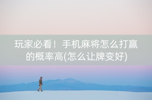 玩家必看！手机麻将怎么打赢的概率高(怎么让牌变好)