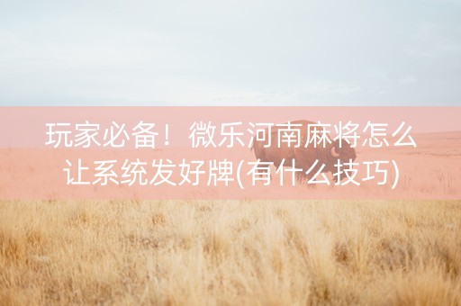 玩家必备！微乐河南麻将怎么让系统发好牌(有什么技巧)