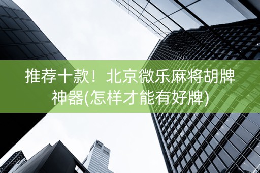 推荐十款！北京微乐麻将胡牌神器(怎样才能有好牌)