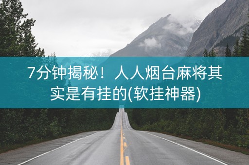 7分钟揭秘！人人烟台麻将其实是有挂的(软挂神器)