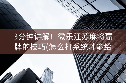 3分钟讲解！微乐江苏麻将赢牌的技巧(怎么打系统才能给好牌)