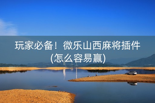 玩家必备！微乐山西麻将插件(怎么容易赢)