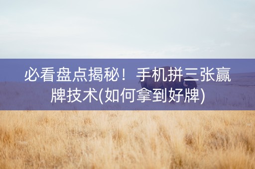 必看盘点揭秘！手机拼三张赢牌技术(如何拿到好牌)