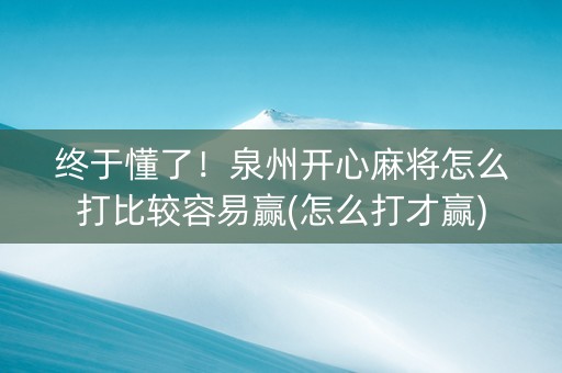 终于懂了！泉州开心麻将怎么打比较容易赢(怎么打才赢)