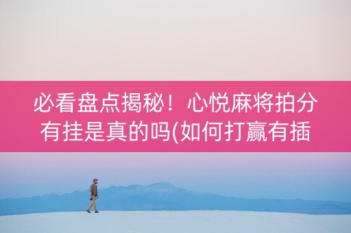 必看盘点揭秘！心悦麻将拍分有挂是真的吗(如何打赢有插件吗)