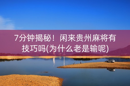7分钟揭秘！闲来贵州麻将有技巧吗(为什么老是输呢)