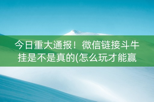 今日重大通报！微信链接斗牛挂是不是真的(怎么玩才能赢)