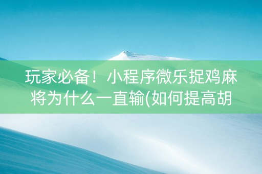 玩家必备！小程序微乐捉鸡麻将为什么一直输(如何提高胡牌率)