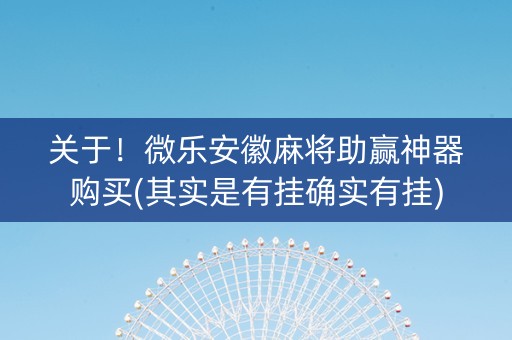 关于！微乐安徽麻将助赢神器购买(其实是有挂确实有挂)