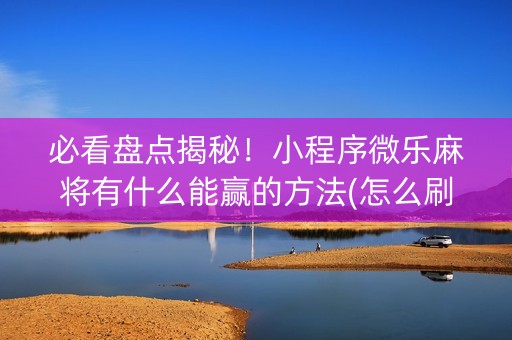 必看盘点揭秘！小程序微乐麻将有什么能赢的方法(怎么刷好牌)
