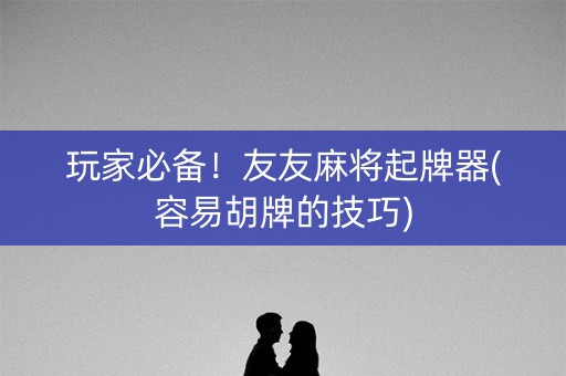 玩家必备！友友麻将起牌器(容易胡牌的技巧)