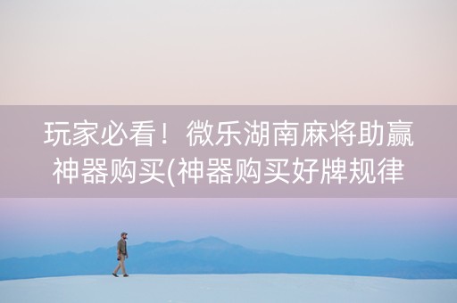 玩家必看！微乐湖南麻将助赢神器购买(神器购买好牌规律)