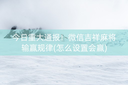 今日重大通报！微信吉祥麻将输赢规律(怎么设置会赢)