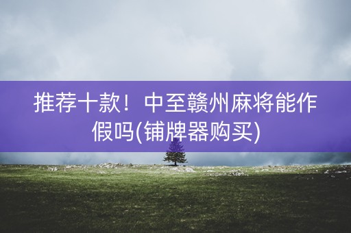 推荐十款！中至赣州麻将能作假吗(铺牌器购买)