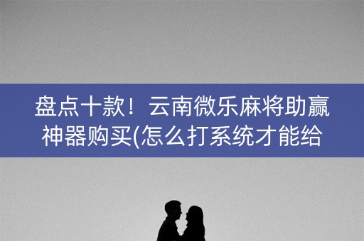 盘点十款！云南微乐麻将助赢神器购买(怎么打系统才能给好牌)
