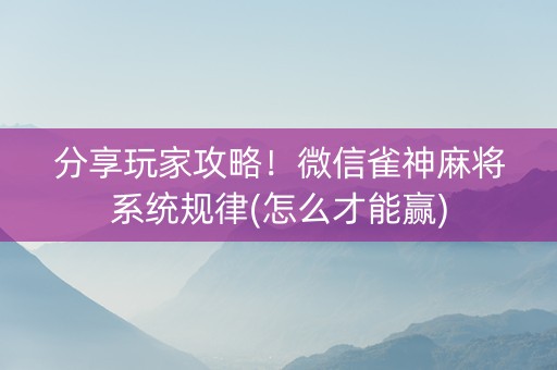 分享玩家攻略！微信雀神麻将系统规律(怎么才能赢)