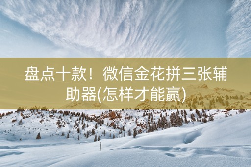 盘点十款！微信金花拼三张辅助器(怎样才能赢)