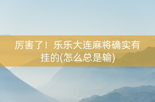 厉害了！乐乐大连麻将确实有挂的(怎么总是输)