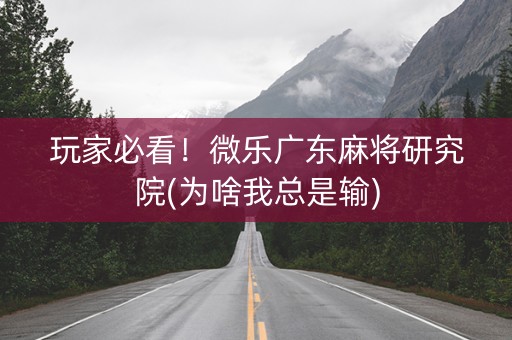 玩家必看！微乐广东麻将研究院(为啥我总是输)