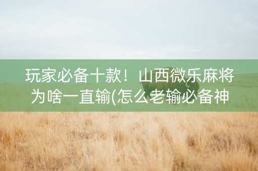 玩家必备十款！山西微乐麻将为啥一直输(怎么老输必备神器)