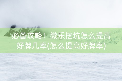 必备攻略！微乐挖坑怎么提高好牌几率(怎么提高好牌率)
